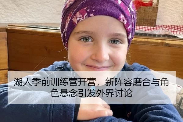 湖人季前训练营开营，新阵容磨合与角色悬念引发外界讨论